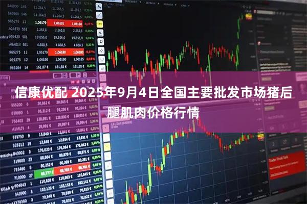 信康优配 2025年9月4日全国主要批发市场猪后腿肌肉价格行情
