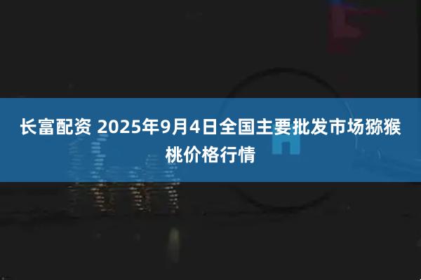 长富配资 2025年9月4日全国主要批发市场猕猴桃价格行情