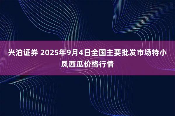 兴泊证券 2025年9月4日全国主要批发市场特小凤西瓜价格行情