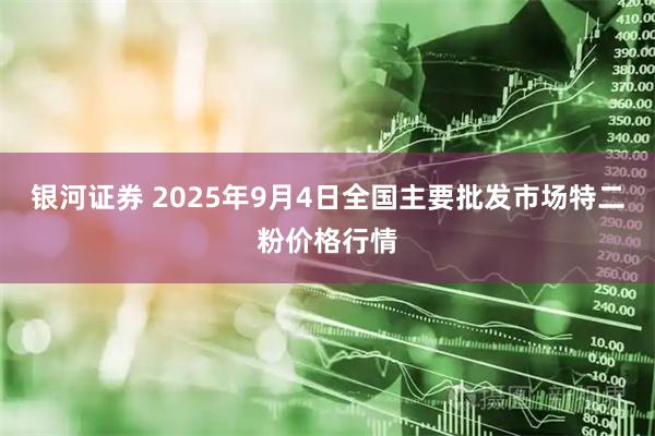 银河证券 2025年9月4日全国主要批发市场特二粉价格行情