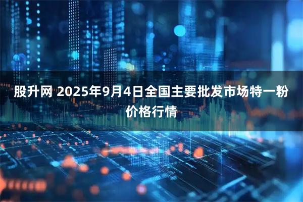 股升网 2025年9月4日全国主要批发市场特一粉价格行情