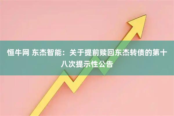 恒牛网 东杰智能：关于提前赎回东杰转债的第十八次提示性公告