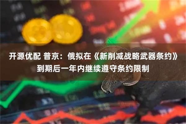 开源优配 普京：俄拟在《新削减战略武器条约》到期后一年内继续遵守条约限制