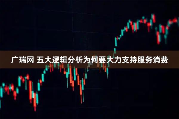 广瑞网 五大逻辑分析为何要大力支持服务消费