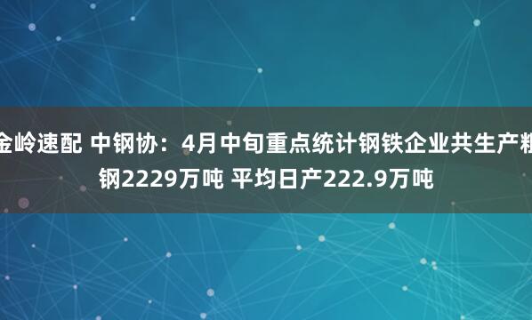金岭速配 中钢协：4月中旬重点统计钢铁企业共生产粗钢2229万吨 平均日产222.9万吨