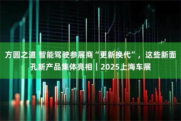 方圆之道 智能驾驶参展商“更新换代”，这些新面孔新产品集体亮相｜2025上海车展