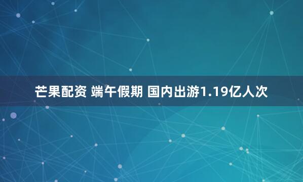 芒果配资 端午假期 国内出游1.19亿人次