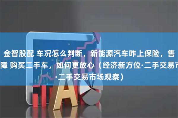 金智股配 车况怎么判断，新能源汽车咋上保险，售后谁来保障 购买二手车，如何更放心（经济新方位·二手交易市场观察）
