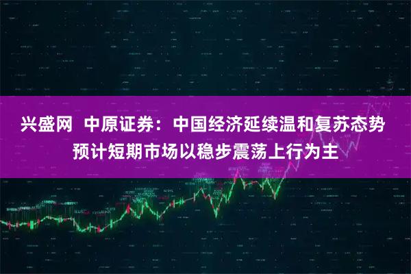 兴盛网  中原证券：中国经济延续温和复苏态势 预计短期市场以稳步震荡上行为主