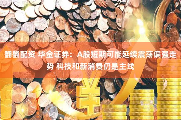 翻翻配资 华金证券：A股短期可能延续震荡偏强走势 科技和新消费仍是主线