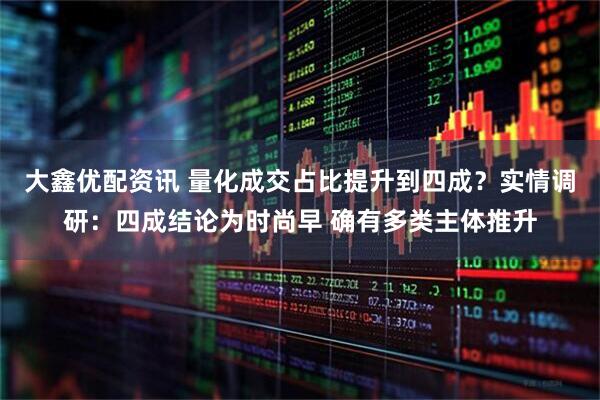 大鑫优配资讯 量化成交占比提升到四成？实情调研：四成结论为时尚早 确有多类主体推升