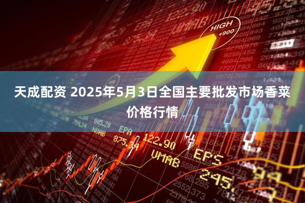 天成配资 2025年5月3日全国主要批发市场香菜价格行情
