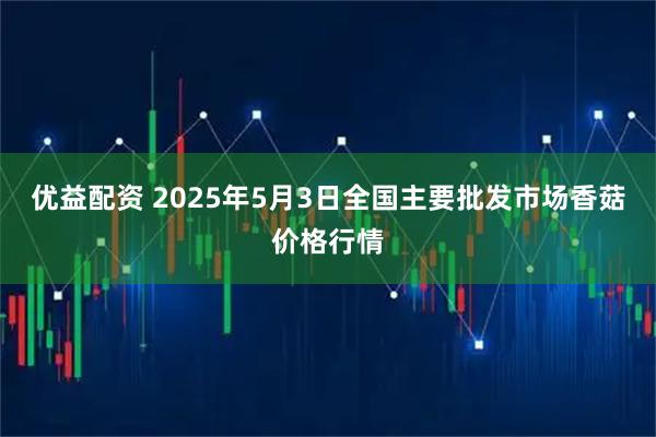 优益配资 2025年5月3日全国主要批发市场香菇价格行情