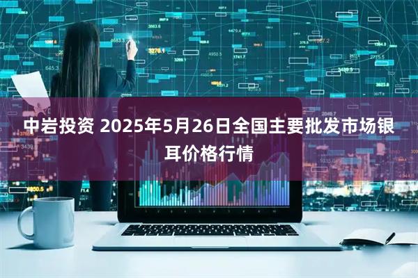 中岩投资 2025年5月26日全国主要批发市场银耳价格行情