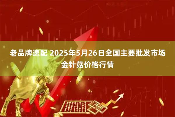 老品牌速配 2025年5月26日全国主要批发市场金针菇价格行情