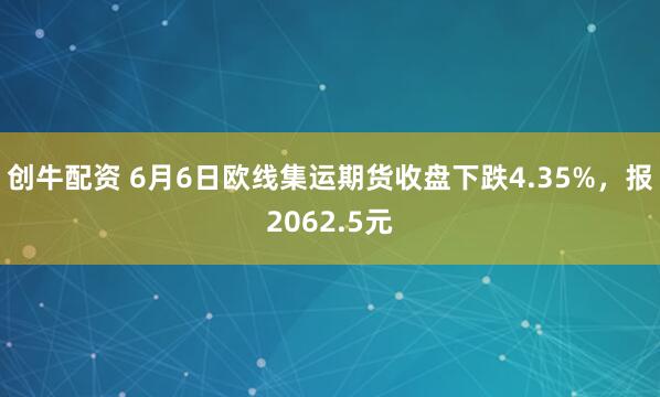 创牛配资 6月6日欧线集运期货收盘下跌4.35%，报2062.5元