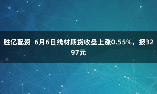 胜亿配资  6月6日线材期货收盘上涨0.55%，报3297元
