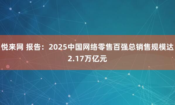 悦来网 报告：2025中国网络零售百强总销售规模达2.17万亿元