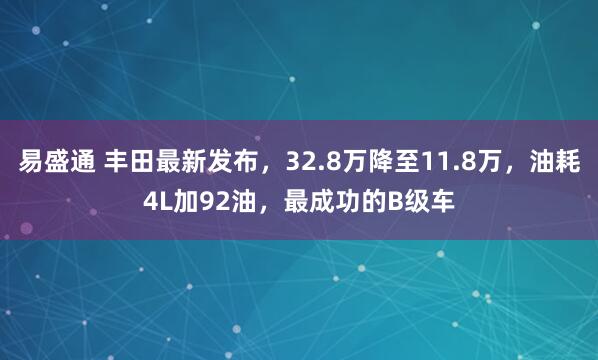 易盛通 丰田最新发布，32.8万降至11.8万，油耗4L加92油，最成功的B级车