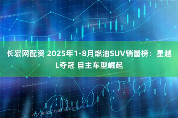 长宏网配资 2025年1-8月燃油SUV销量榜：星越L夺冠 自主车型崛起