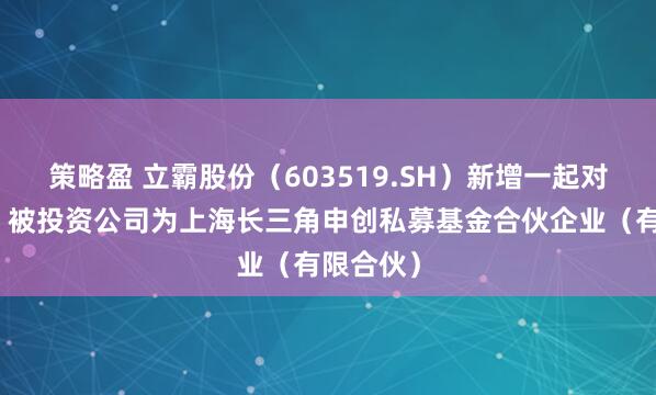 策略盈 立霸股份（603519.SH）新增一起对外投资，被投资公司为上海长三角申创私募基金合伙企业（有限合伙）