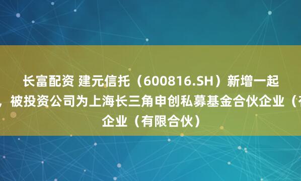 长富配资 建元信托（600816.SH）新增一起对外投资，被投资公司为上海长三角申创私募基金合伙企业（有限合伙）