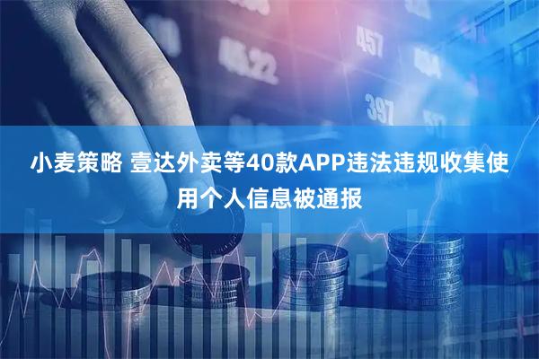 小麦策略 壹达外卖等40款APP违法违规收集使用个人信息被通报