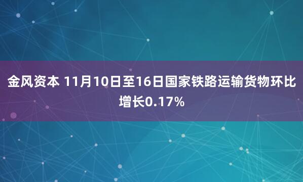 金风资本 11月10日至16日国家铁路运输货物环比增长0.17%