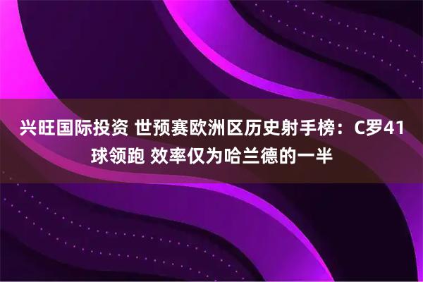 兴旺国际投资 世预赛欧洲区历史射手榜：C罗41球领跑 效率仅为哈兰德的一半