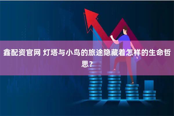 鑫配资官网 灯塔与小鸟的旅途隐藏着怎样的生命哲思？