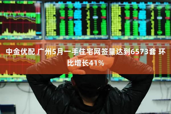 中金优配 广州5月一手住宅网签量达到6573套 环比增长41%