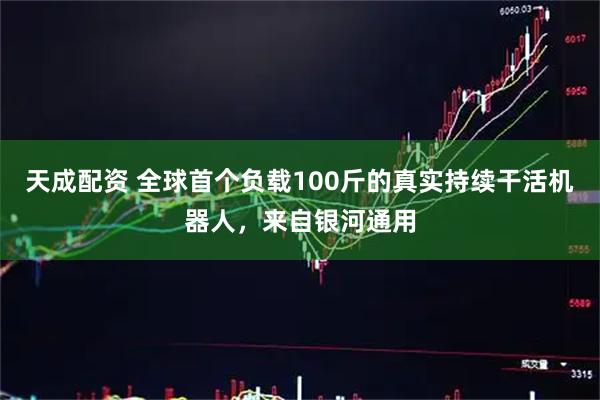 天成配资 全球首个负载100斤的真实持续干活机器人，来自银河通用