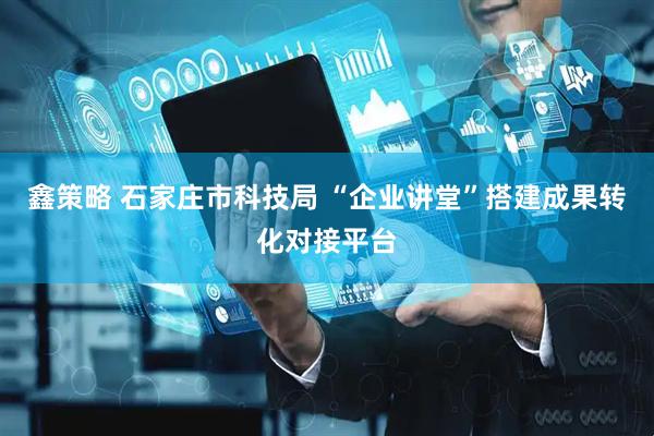 鑫策略 石家庄市科技局 “企业讲堂”搭建成果转化对接平台