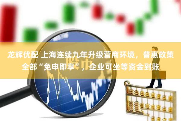 龙辉优配 上海连续九年升级营商环境，普惠政策全部“免申即享”，企业可坐等资金到账