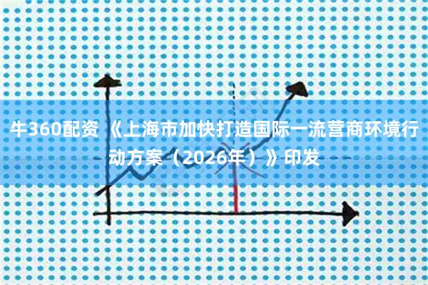牛360配资 《上海市加快打造国际一流营商环境行动方案（2026年）》印发