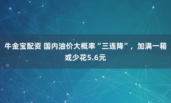 牛金宝配资 国内油价大概率“三连降”，加满一箱或少花5.6元