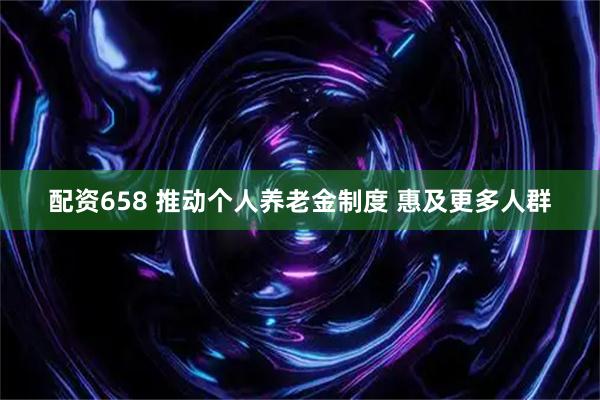 配资658 推动个人养老金制度 惠及更多人群