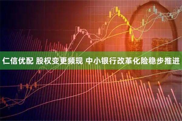 仁信优配 股权变更频现 中小银行改革化险稳步推进