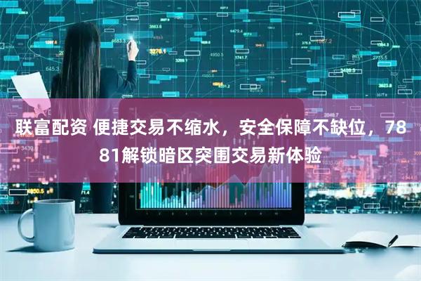 联富配资 便捷交易不缩水，安全保障不缺位，7881解锁暗区突围交易新体验