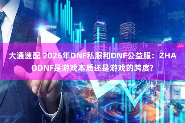 大通速配 2026年DNF私服和DNF公益服：ZHAODNF是游戏本质还是游戏的跨度?