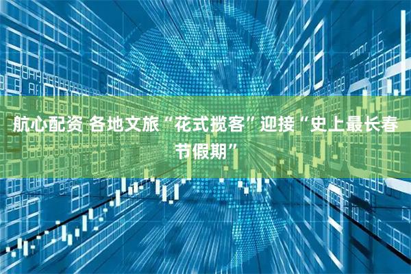 航心配资 各地文旅“花式揽客”迎接“史上最长春节假期”