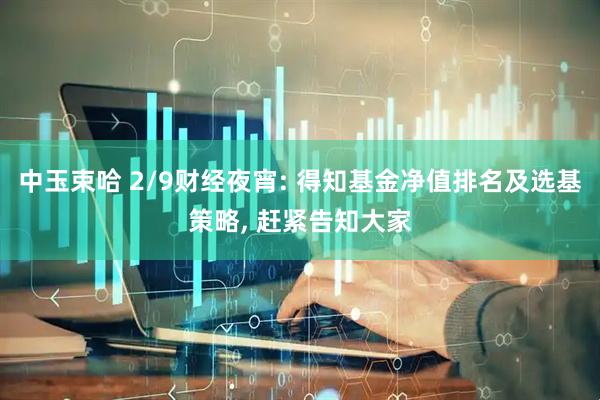 中玉束哈 2/9财经夜宵: 得知基金净值排名及选基策略, 赶紧告知大家