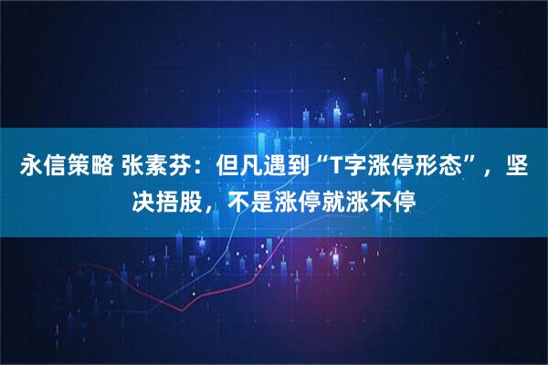 永信策略 张素芬：但凡遇到“T字涨停形态”，坚决捂股，不是涨停就涨不停