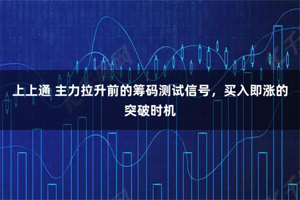 上上通 主力拉升前的筹码测试信号，买入即涨的突破时机