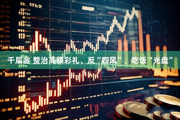 千层金 整治高额彩礼、反“四风”、吃饭“光盘”