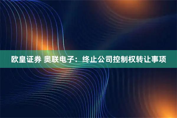 欧皇证券 奥联电子：终止公司控制权转让事项