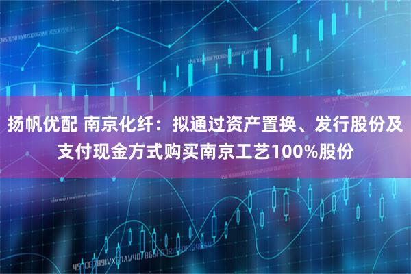 扬帆优配 南京化纤：拟通过资产置换、发行股份及支付现金方式购买南京工艺100%股份