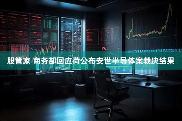 股管家 商务部回应荷公布安世半导体案裁决结果