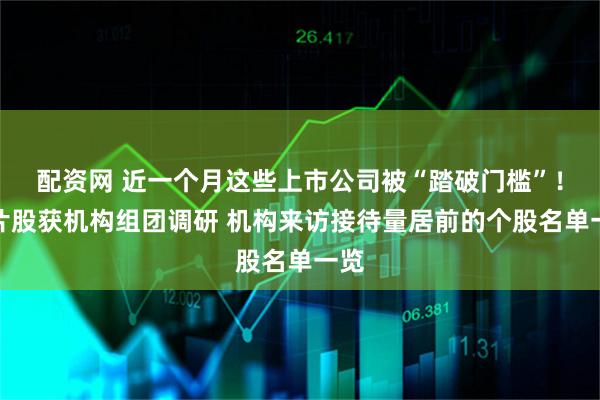 配资网 近一个月这些上市公司被“踏破门槛”！芯片股获机构组团调研 机构来访接待量居前的个股名单一览