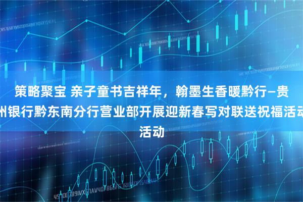策略聚宝 亲子童书吉祥年，翰墨生香暖黔行—贵州银行黔东南分行营业部开展迎新春写对联送祝福活动